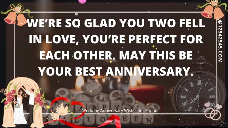 We're so glad you two fell in love, you're perfect for each other. May this be your best anniversary.