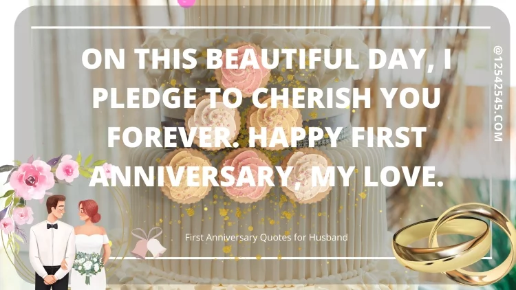 On this beautiful day, I pledge to cherish you forever. Happy first anniversary, my love.
