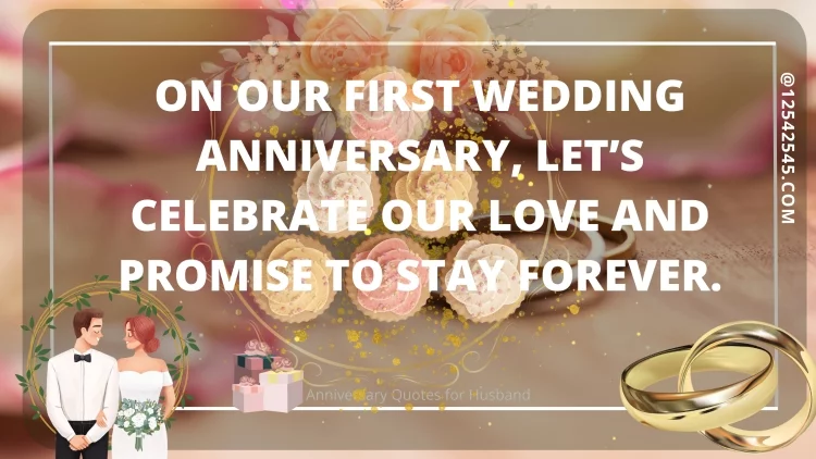 On our first wedding anniversary, let's celebrate our love and promise to stay forever.