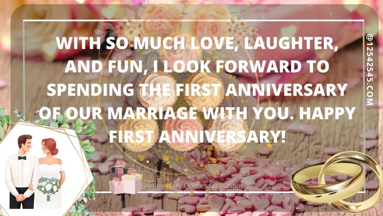 With so much love, laughter, and fun, I look forward to spending the first anniversary of our marriage with you. Happy first anniversary!