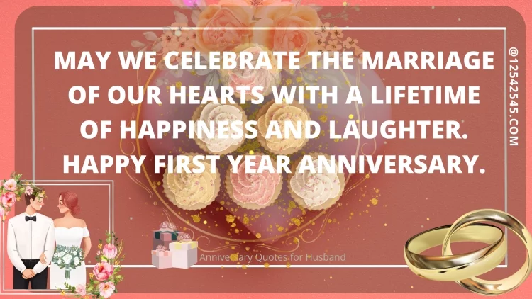 May we celebrate the marriage of our hearts with a lifetime of happiness and laughter. Happy first year anniversary.