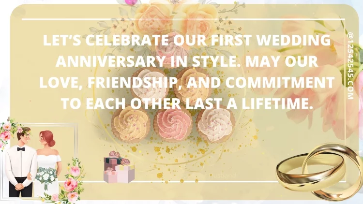 Let's celebrate our first wedding anniversary in style. May our love, friendship, and commitment to each other last a lifetime.