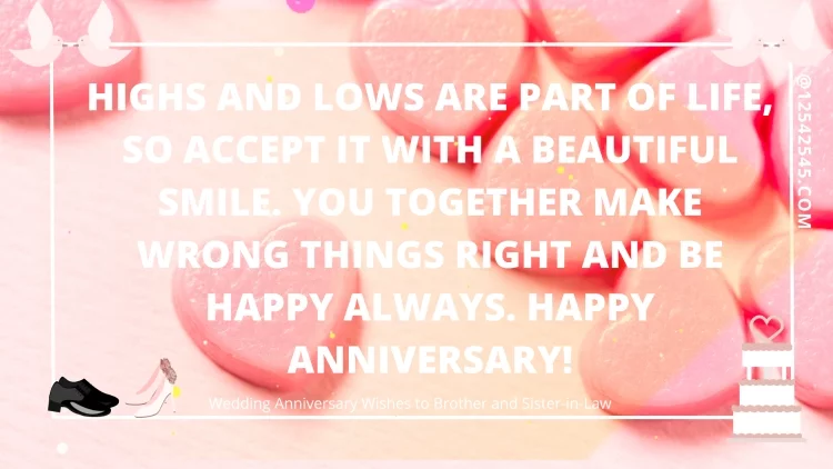 Highs and lows are part of life, so accept it with a beautiful smile. You together make wrong things right and be happy always. Happy Anniversary!