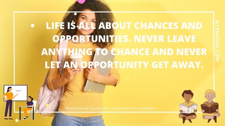 Life is all about CHANCES and OPPORTUNITIES. Never leave anything to CHANCE and never let an OPPORTUNITY get away.