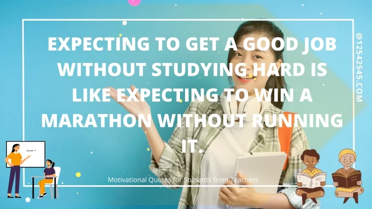 Expecting to get a good job without studying hard is like expecting to win a marathon without running it.