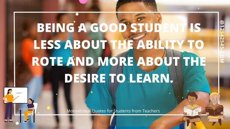 Being a good student is less about the ability to rote and more about the desire to learn.