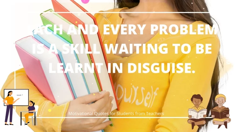 Each and every problem is a skill waiting to be learnt in disguise.