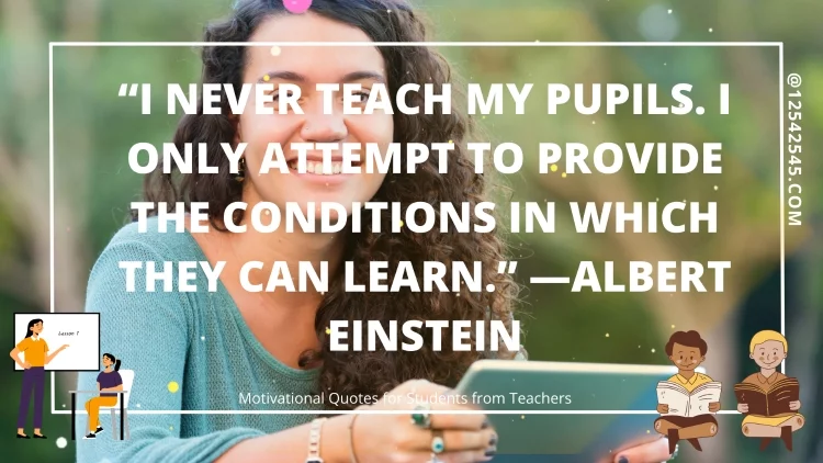 "I never teach my pupils. I only attempt to provide the conditions in which they can learn." -Albert Einstein