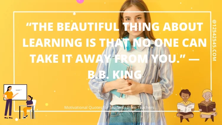 "The beautiful thing about learning is that no one can take it away from you." -B.B. King