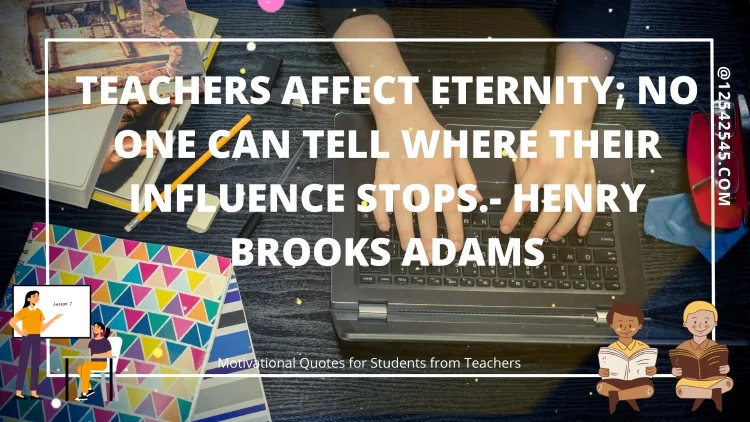 Teachers affect eternity; no one can tell where their influence stops.- Henry Brooks Adams
