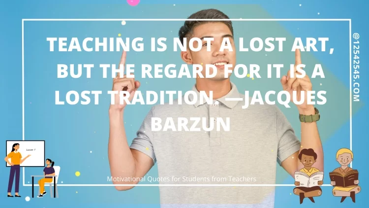 Teaching is not a lost art, but the regard for it is a lost tradition. -Jacques Barzun