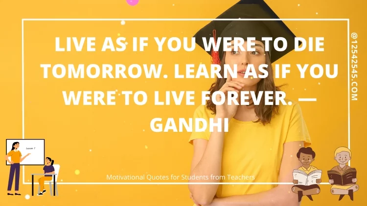 Live as if you were to die tomorrow. Learn as if you were to live forever. -Gandhi