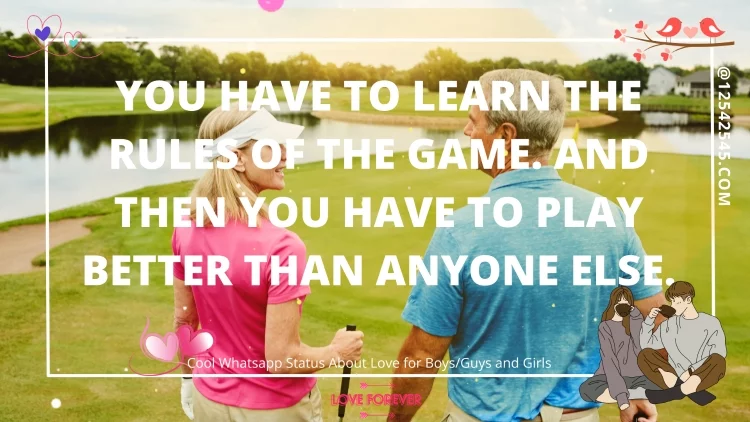 You have to learn the rules of the game. And then you have to play better than anyone else.