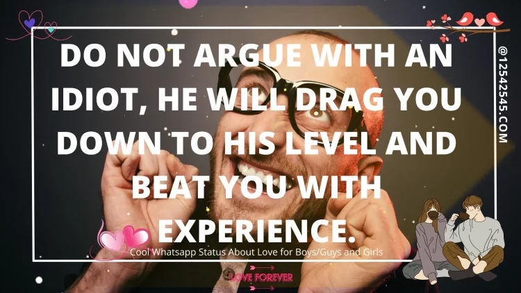 Do not argue with an idiot, he will drag you down to his level and beat you with experience.