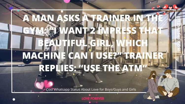A man asks a trainer in the gym: "I want 2 impress that beautiful girl, which machine can I use?" Trainer replies: "Use the ATM"