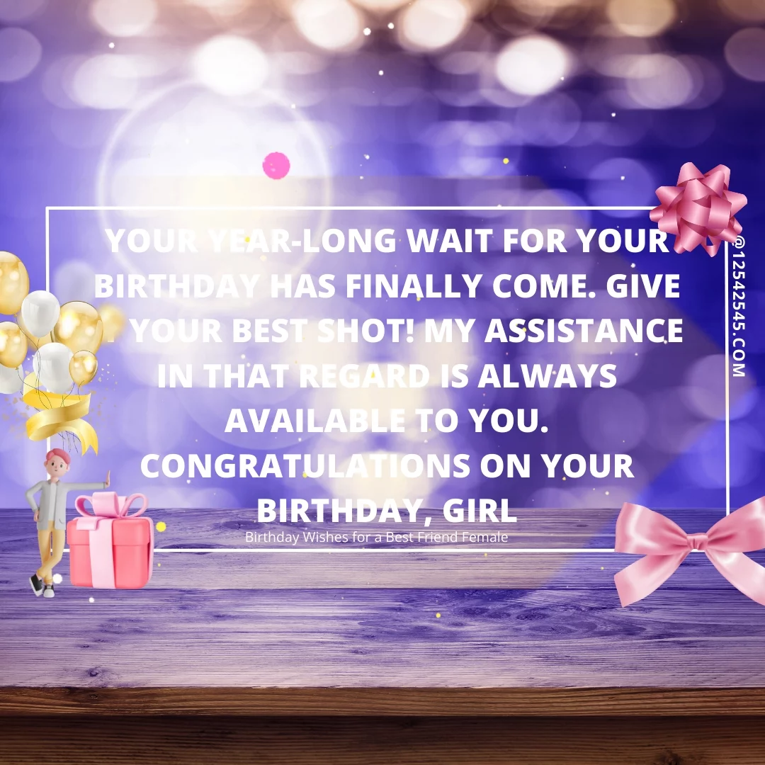 Your year-long wait for your birthday has finally come. Give it your best shot! My assistance in that regard is always available to you. Congratulations on your birthday, girl