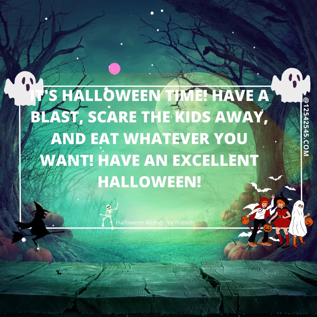 It's Halloween time! Have a blast, scare the kids away, and eat whatever you want! Have an excellent Halloween!