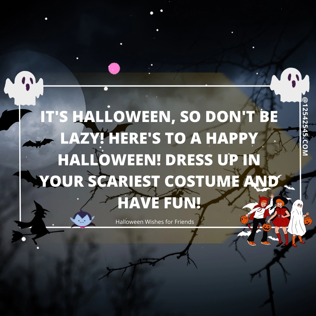 It's Halloween, so don't be lazy! Here's to a happy Halloween! Dress up in your scariest costume and have fun!
