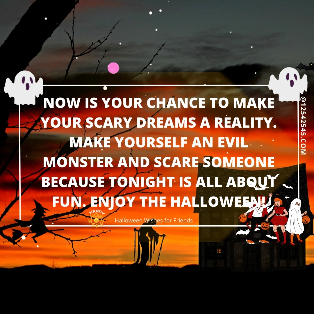 Now is your chance to make your scary dreams a reality. Make yourself an evil monster and scare someone because tonight is all about fun. Enjoy the Halloween!