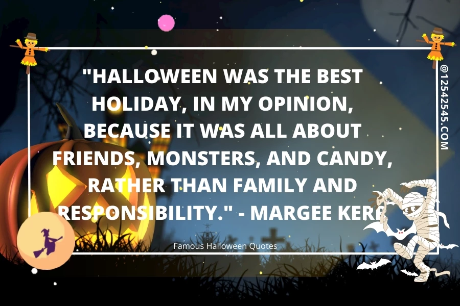 "Halloween was the best holiday, in my opinion, because it was all about friends, monsters, and candy, rather than family and responsibility." - Margee Kerr