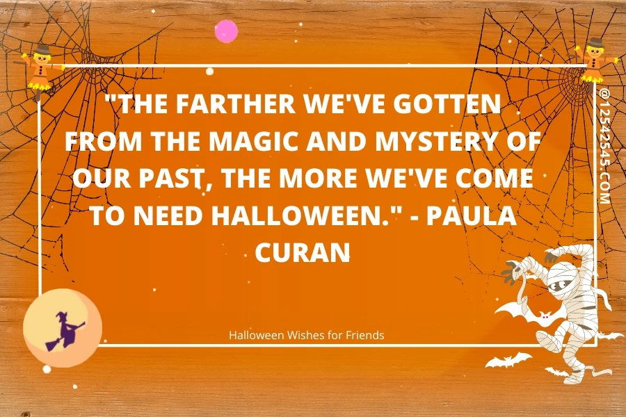 "The farther we've gotten from the magic and mystery of our past, the more we've come to need Halloween." - Paula Curan