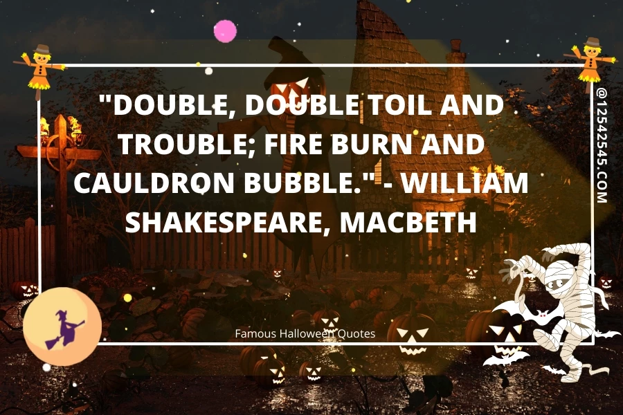 "Double, double toil and trouble; Fire burn and cauldron bubble." - William Shakespeare, Macbeth