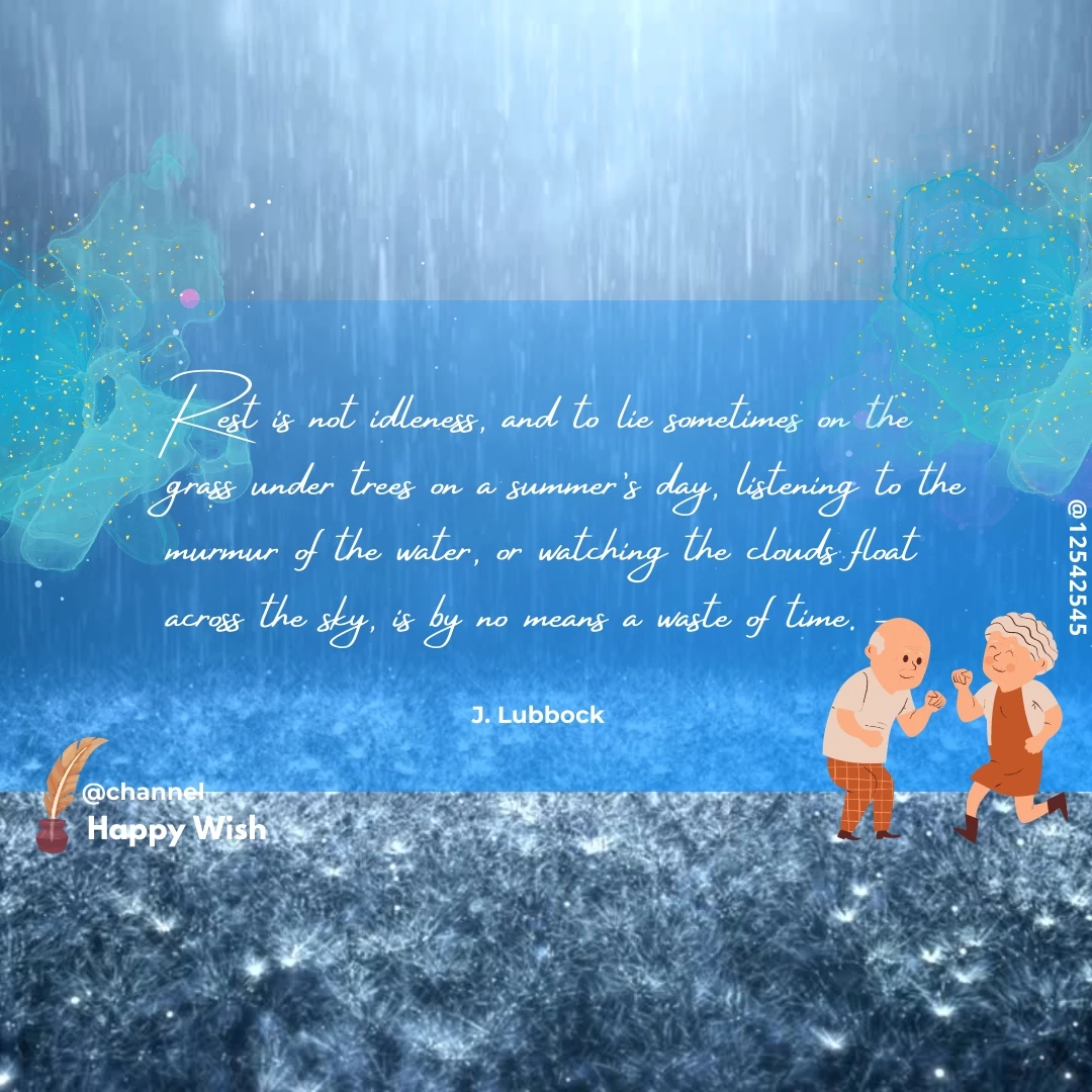 Rest is not idleness, and to lie sometimes on the grass under trees on a summer's day, listening to the murmur of the water, or watching the clouds float across the sky, is by no means a waste of time. - J. Lubbock