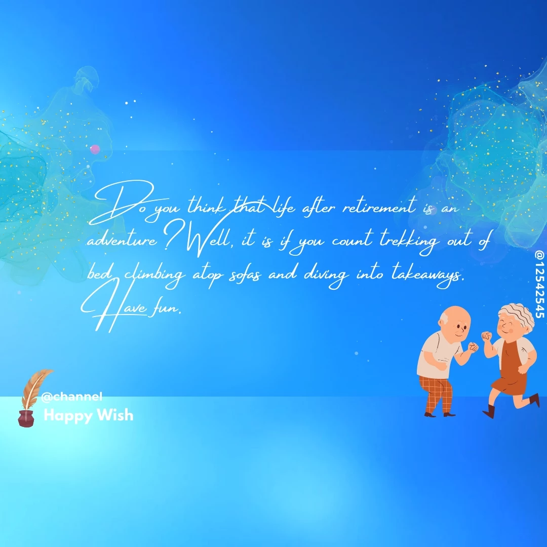 Do you think that life after retirement is an adventure? Well, it is if you count trekking out of bed, climbing atop sofas and diving into takeaways. Have fun.