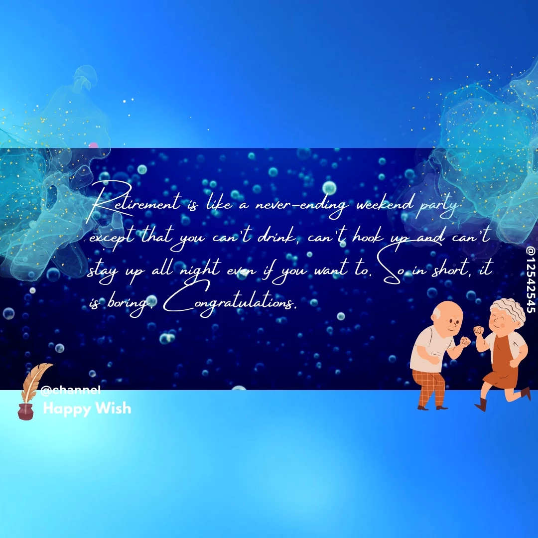 Retirement is like a never-ending weekend party except that you can't drink, can't hook up and can't stay up all night even if you want to. So in short, it is boring. Congratulations.