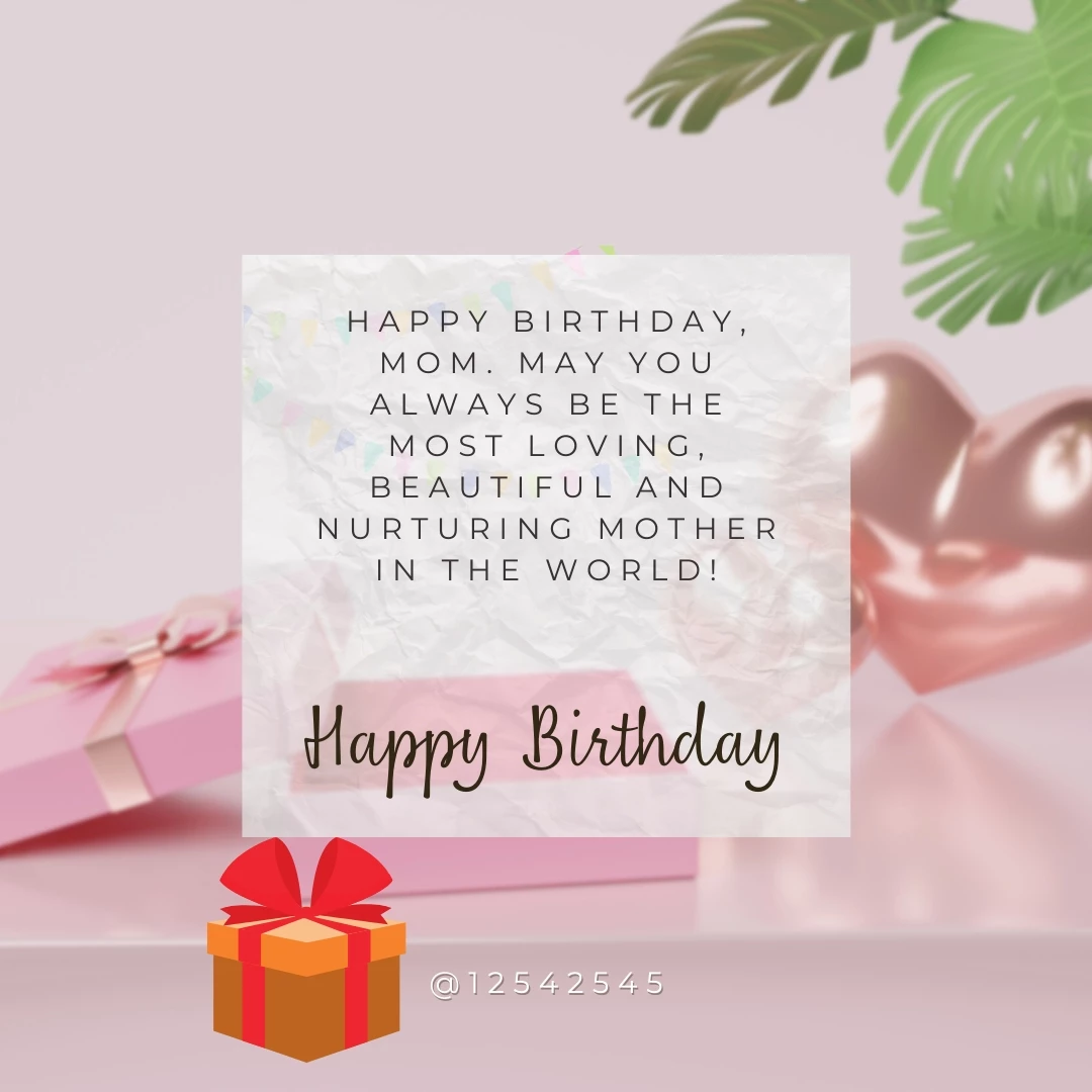 Happy Birthday, Mom. May you always be the most loving, beautiful and nurturing mother in the world!