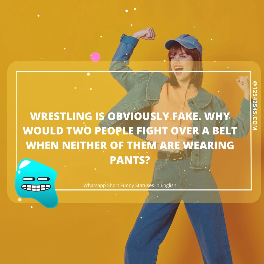 Wrestling is obviously fake. Why would two people fight over a belt when neither of them are wearing pants?