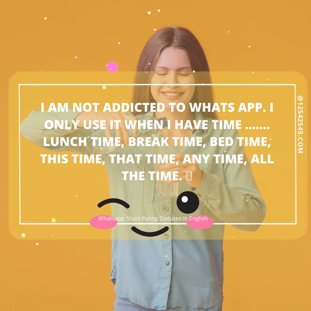 I am not addicted to WHATS APP. I only use it when I have time ……. lunch time, break time, bed time, this time, that time, any time, all the time. 🙂