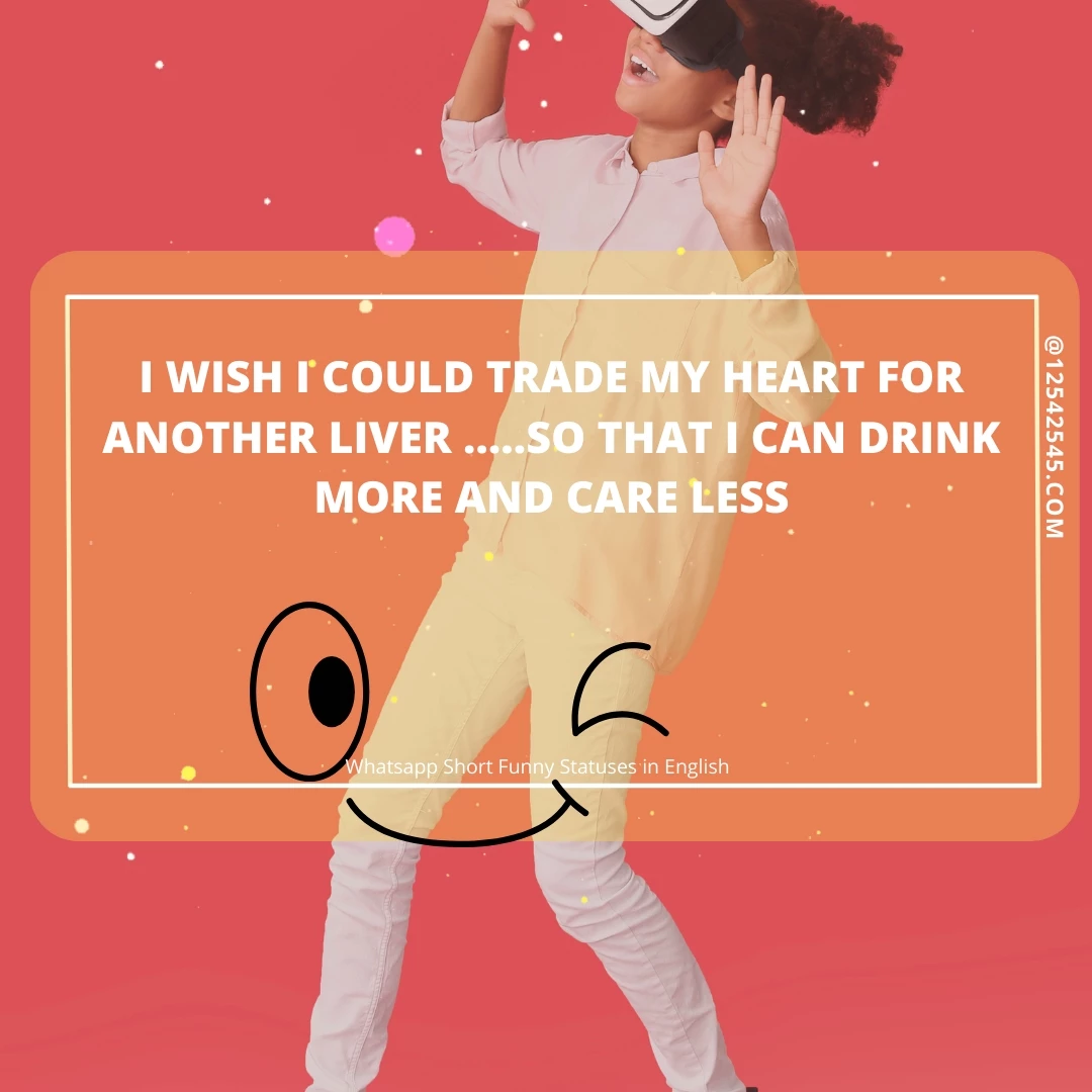 I wish i could trade my heart for another liver …..so that i can drink more and care less