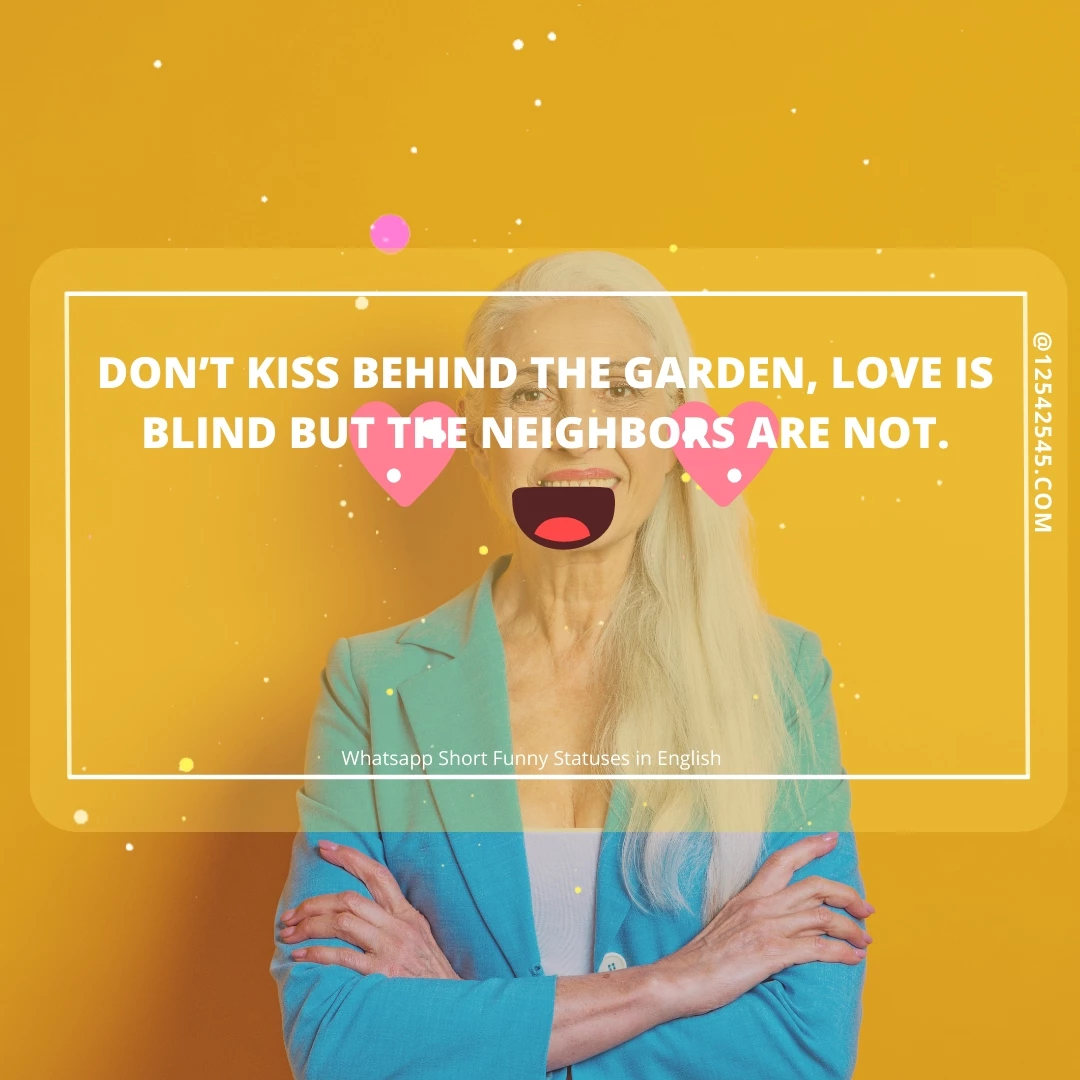 Don't kiss behind the garden, Love is blind but the neighbors are not.