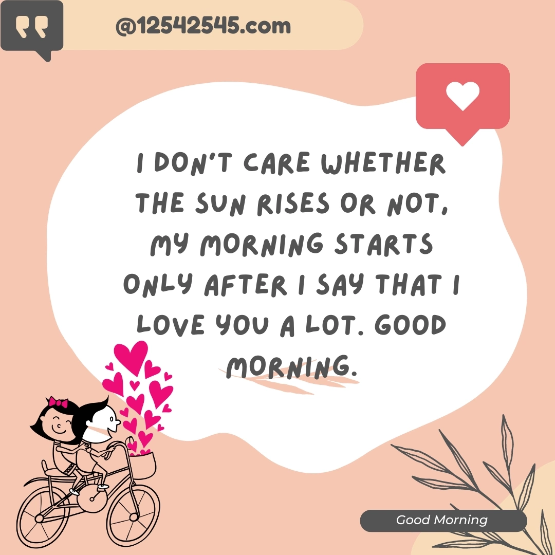 I don't care whether the sun rises or not, my morning starts only after I say that I love you a lot. Good morning.