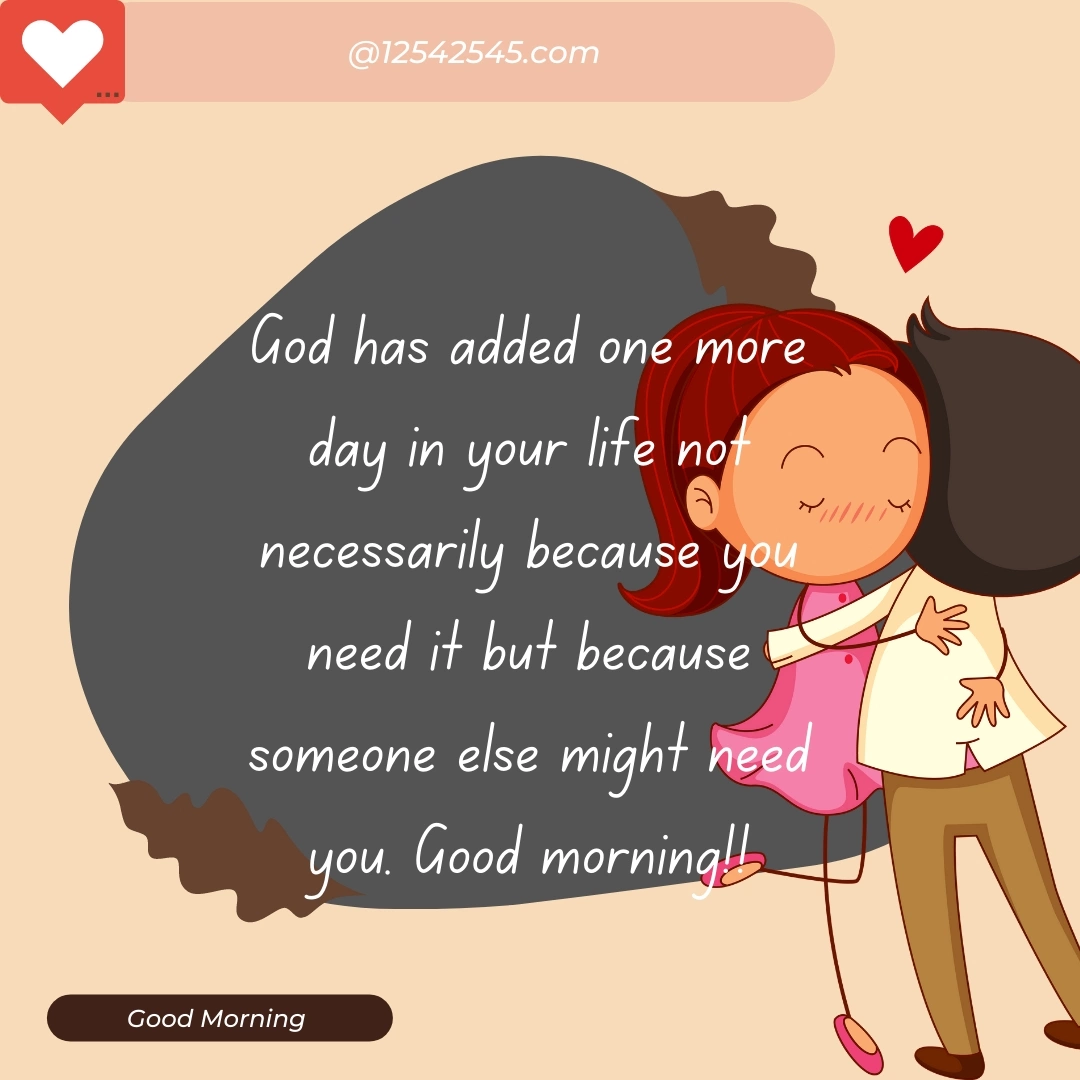 God has added one more day in your life not necessarily because you need it but because someone else might need you. Good morning!!