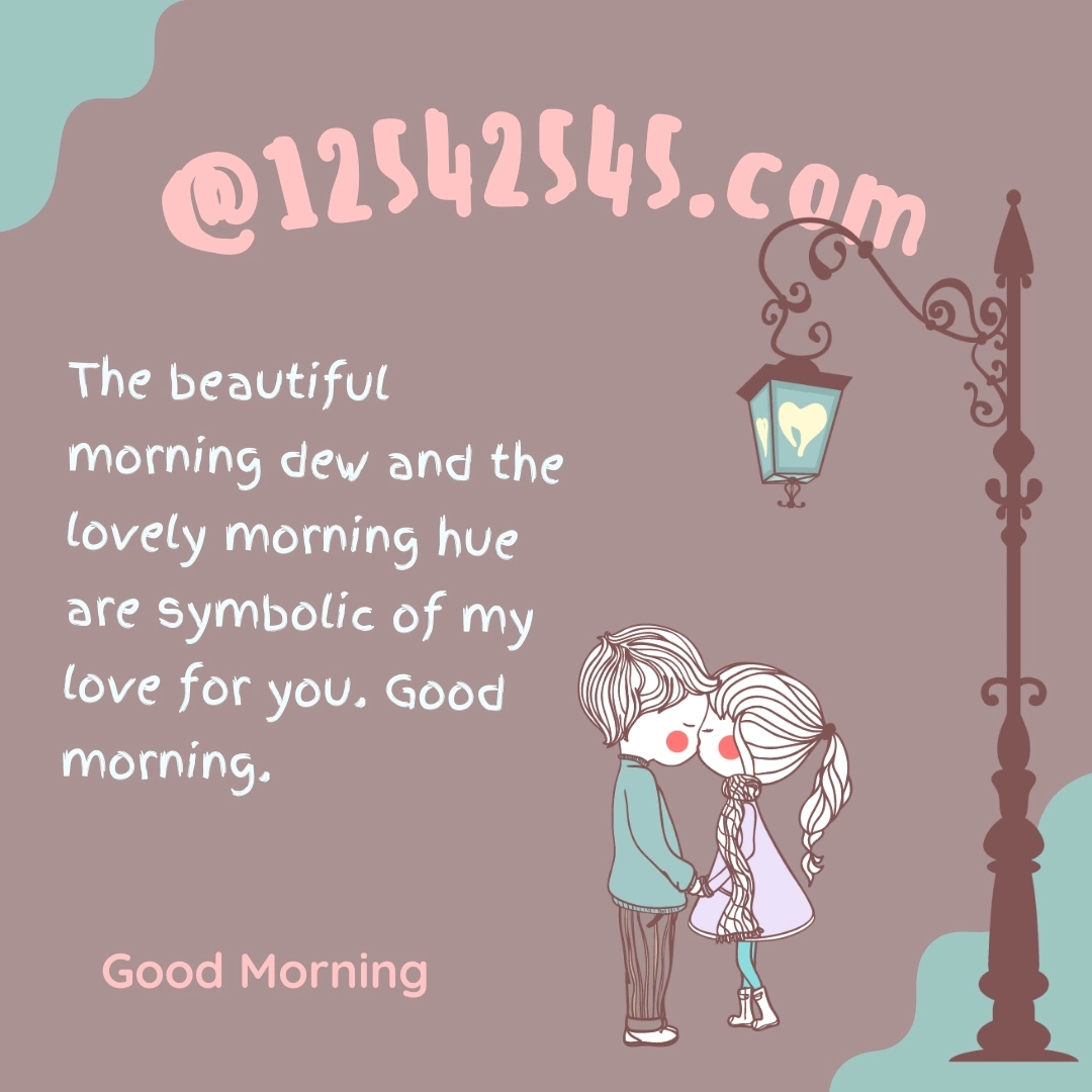 The beautiful morning dew and the lovely morning hue are symbolic of my love for you. Good morning.