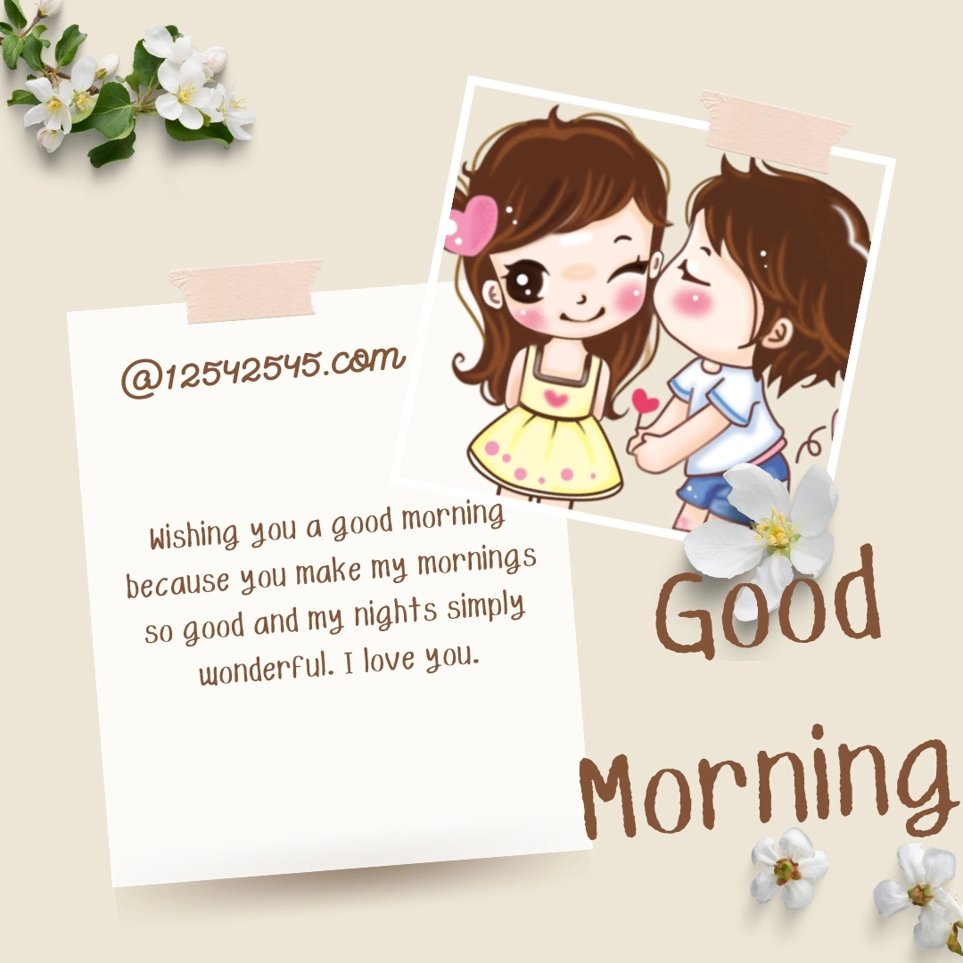 Wishing you a good morning because you make my mornings so good and my nights simply wonderful. I love you.