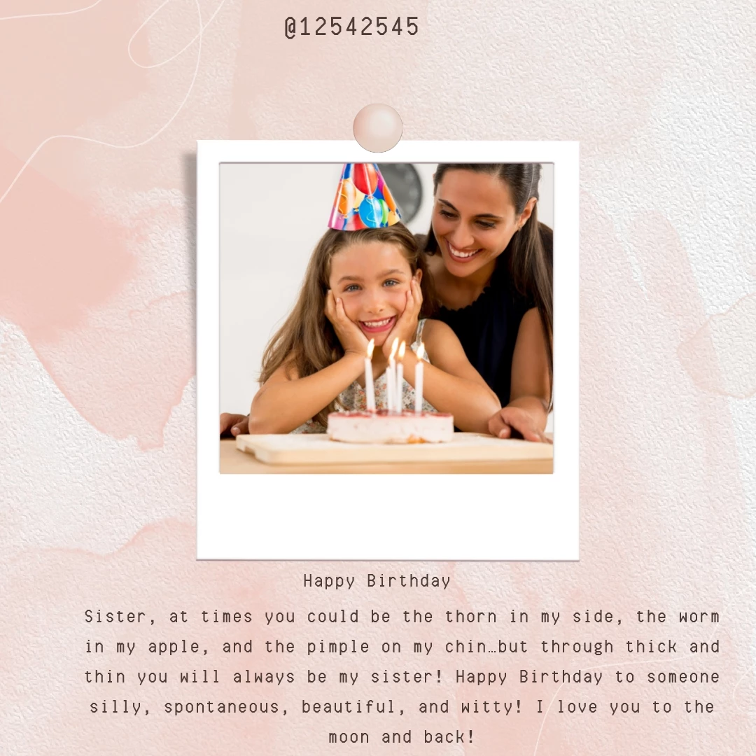 Sister, at times you could be the thorn in my side, the worm in my apple, and the pimple on my chin…but through thick and thin you will always be my sister! Happy Birthday to someone silly, spontaneous, beautiful, and witty! I love you to the moon and back!