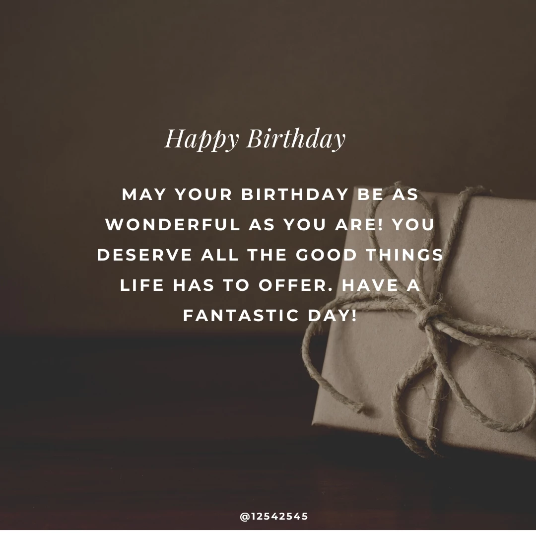 May your birthday be as wonderful as you are! You deserve all the good things life has to offer. Have a fantastic day!