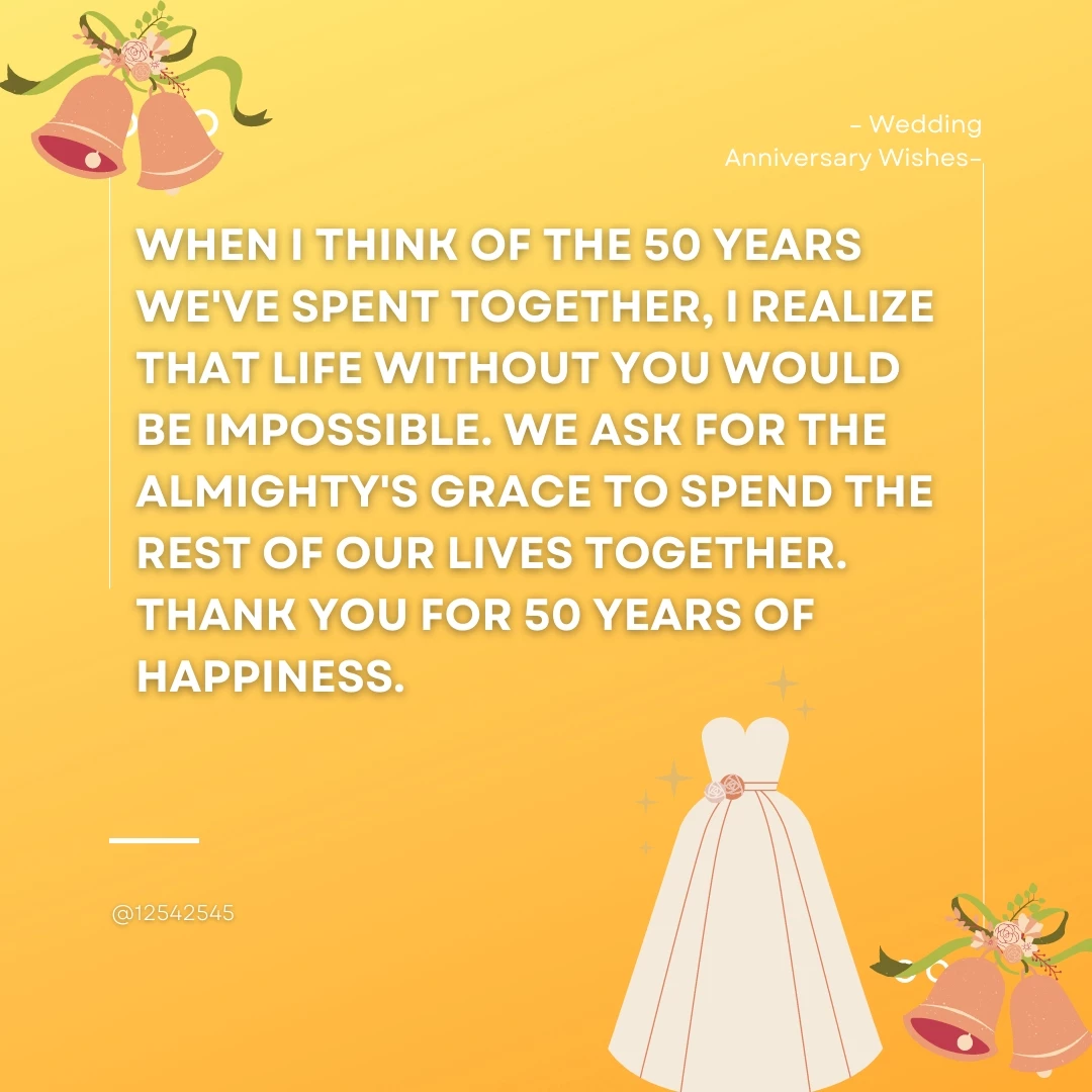 When I think of the 50 years we've spent together, I realize that life without you would be impossible. We ask for the Almighty's grace to spend the rest of our lives together. Thank you for 50 years of happiness.