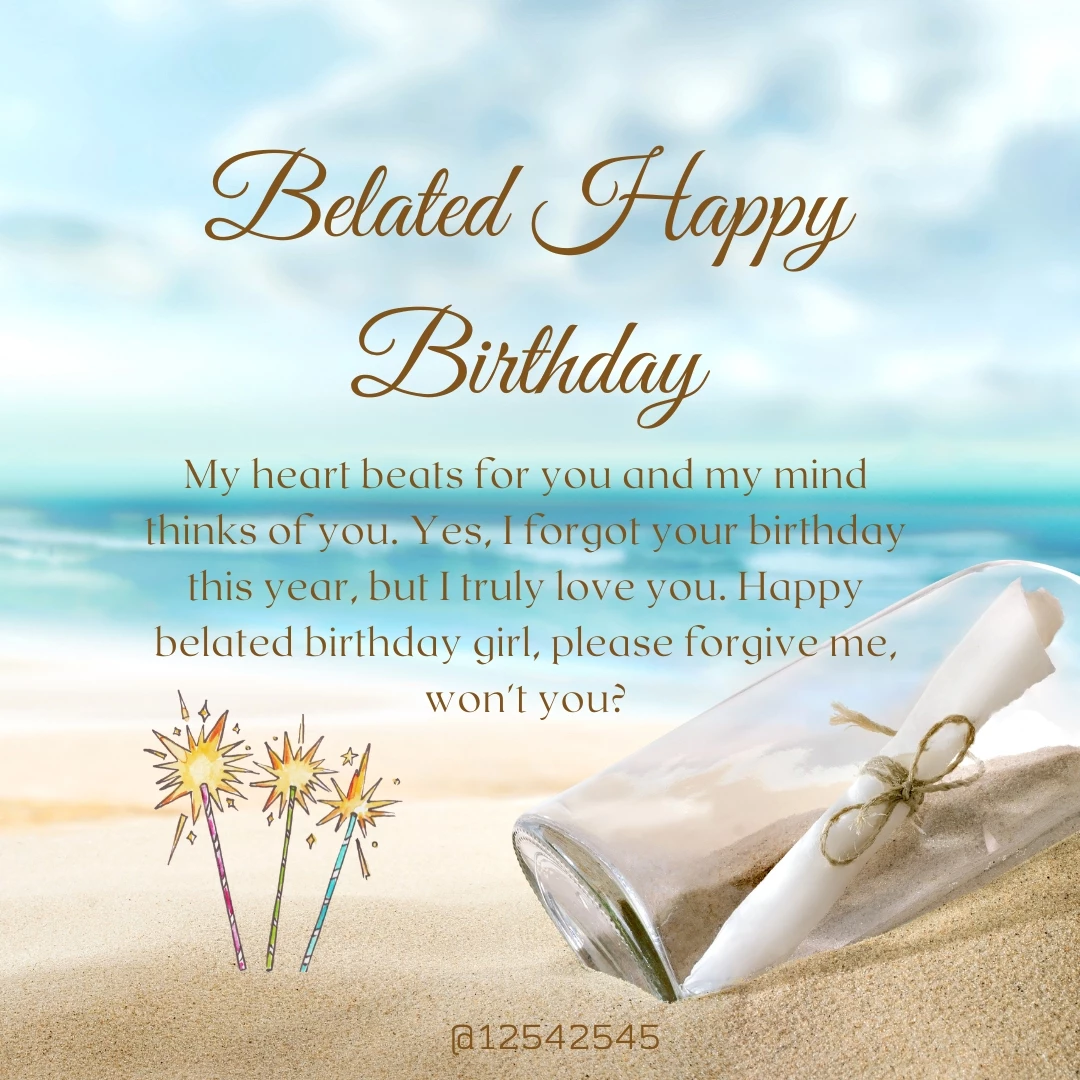 My heart beats for you and my mind thinks of you. Yes, I forgot your birthday this year, but I truly love you. Happy belated birthday girl, please forgive me, won't you?