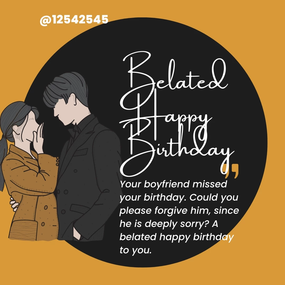 Your boyfriend missed your birthday. Could you please forgive him, since he is deeply sorry? A belated happy birthday to you.
