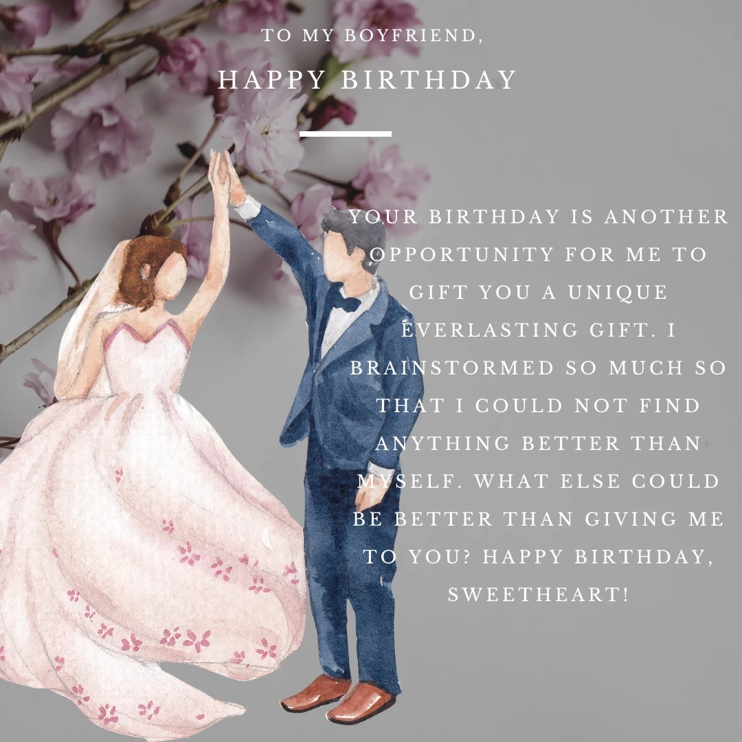 Your Birthday is another opportunity for me to gift you a unique everlasting gift. I brainstormed so much so that I could not find anything better than myself. What else could be better than giving me to you? Happy Birthday, Sweetheart!