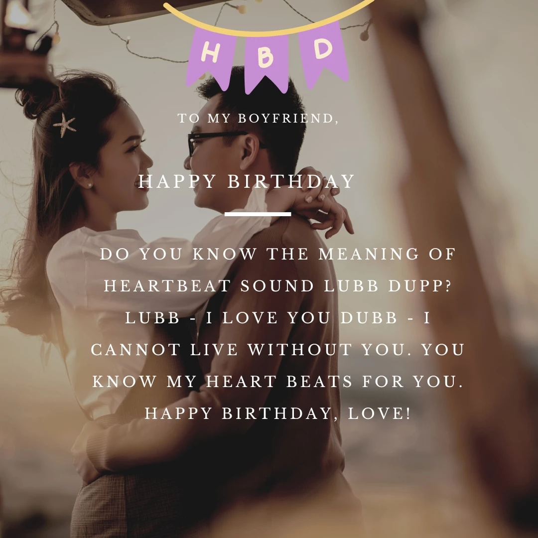 Do you know the meaning of heartbeat sound LUBB DUPP? LUBB - I Love You DUBB - I cannot live without you. You know my heart beats for you. Happy Birthday, Love!