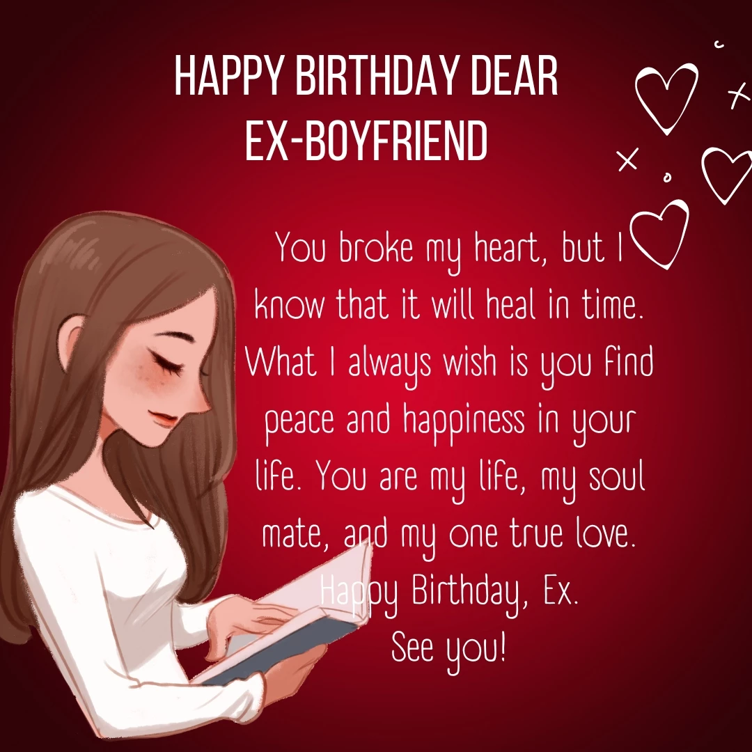 You broke my heart, but I know that it will heal in time. What I always wish is you find peace and happiness in your life. You are my life, my soul mate, and my one true love. Happy Birthday, Ex.