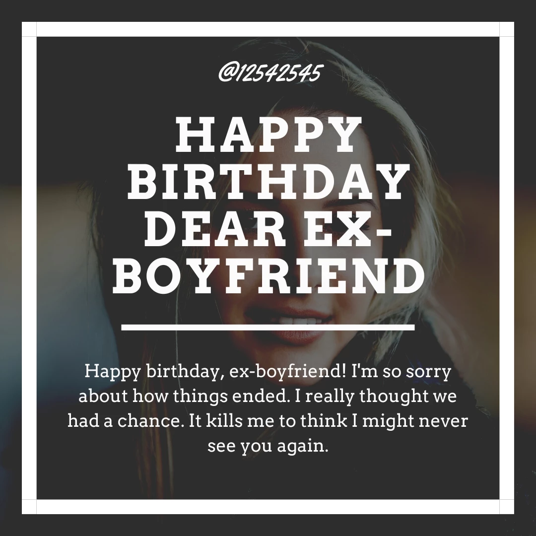 Happy birthday, ex-boyfriend! I'm so sorry about how things ended. I really thought we had a chance. It kills me to think I might never see you again.