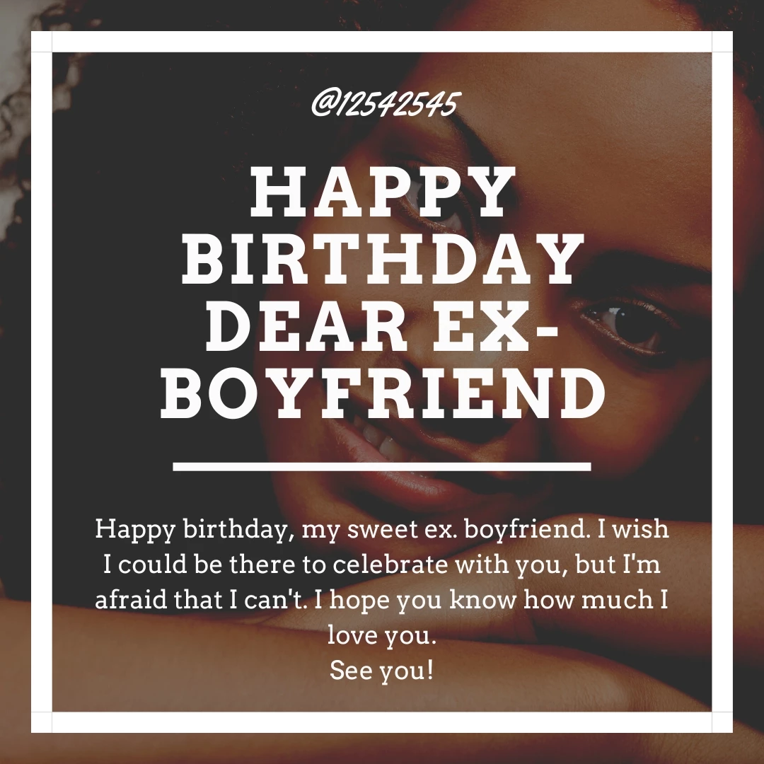 Happy birthday, my sweet ex. boyfriend. I wish I could be there to celebrate with you, but I'm afraid that I can't. I hope you know how much I love you.