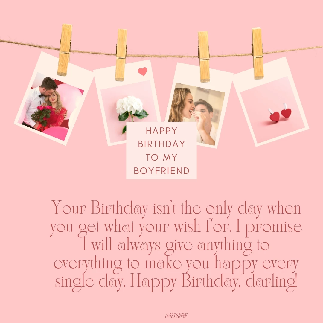 Your Birthday isn't the only day when you get what your wish for. I promise I will always give anything to everything to make you happy every single day. Happy Birthday, darling!
