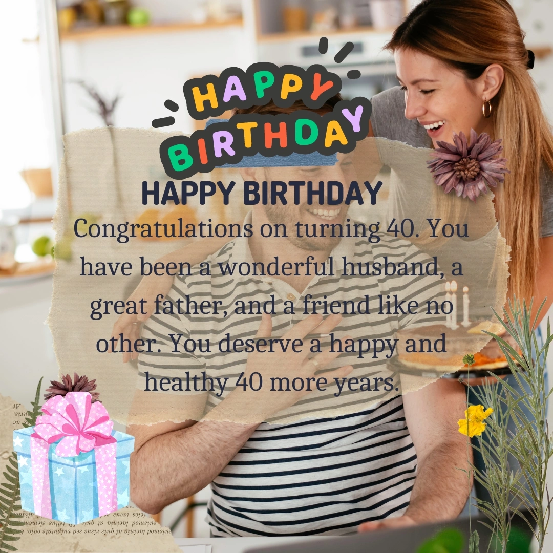 Congratulations on turning 40. You have been a wonderful husband, a great father, and a friend like no other. You deserve a happy and healthy 40 more years.